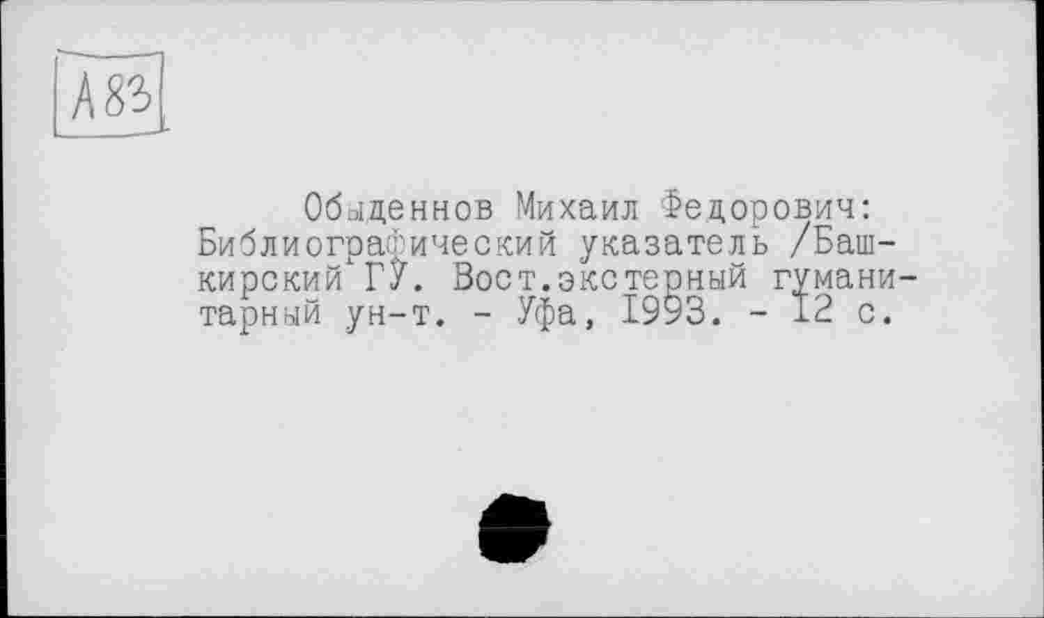 ﻿Обыденнов Михаил Федорович: Библиографический указатель /Башкирский ГУ. Вост.экстерный гуманитарный ун-т. - Уфа, 1993. -12с.